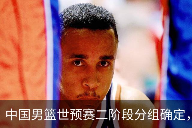 中国男篮世预赛二阶段分组确定，具体赛程出炉，8月27日首战卡塔尔，晋级难度大