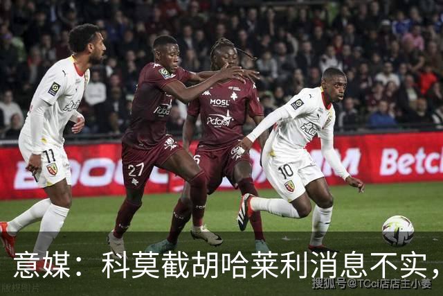 意媒：科莫截胡哈莱利消息不实，是圣吉罗斯为跟国米抬价放的消息